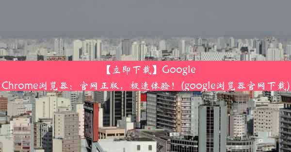 【立即下载】GoogleChrome浏览器：官网正版，极速体验！(google浏览器官网下载)