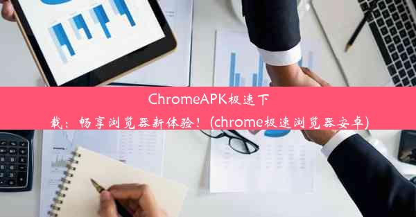 ChromeAPK极速下载：畅享浏览器新体验！(chrome极速浏览器安卓)