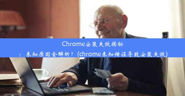 Chrome安装失败揭秘：未知原因全解析！(chrome未知错误导致安装失败)