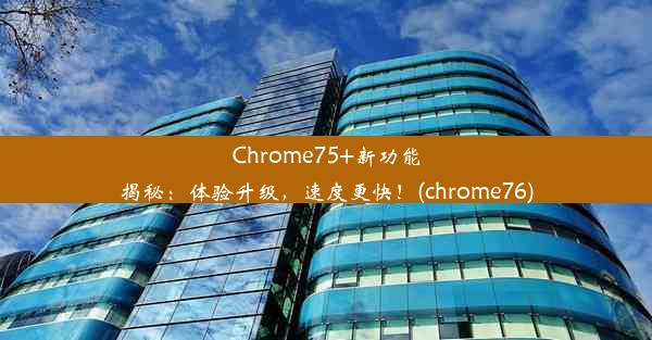 Chrome75+新功能揭秘：体验升级，速度更快！(chrome76)