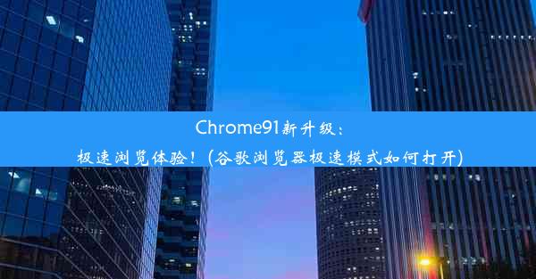 Chrome91新升级：极速浏览体验！(谷歌浏览器极速模式如何打开)