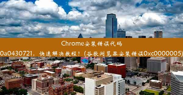 Chrome安装错误代码0a0430721，快速解决教程！(谷歌浏览器安装错误0xc0000005)