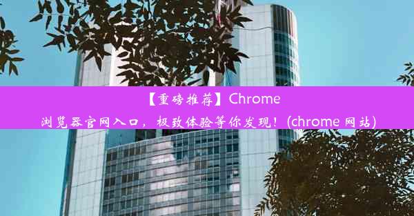 【重磅推荐】Chrome浏览器官网入口，极致体验等你发现！(chrome 网站)