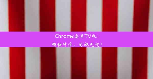 Chrome安卓TV版：畅快冲浪，影视无忧！