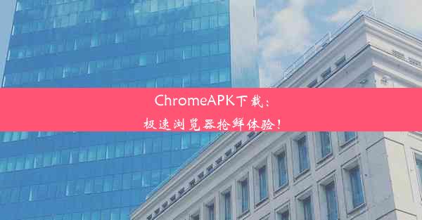 ChromeAPK下载：极速浏览器抢鲜体验！