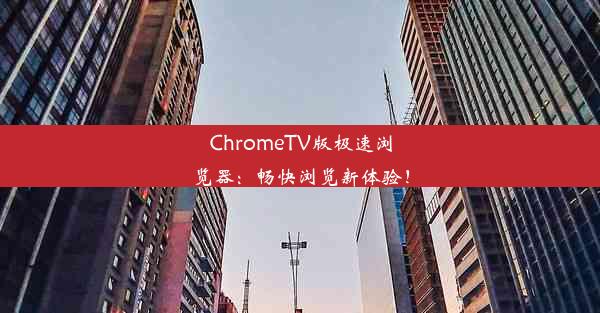 ChromeTV版极速浏览器：畅快浏览新体验！