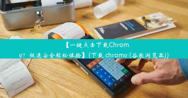 【一键点击下载Chrome！极速安全轻松体验】(下载 chrome (谷歌浏览器))