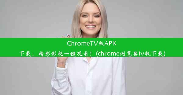 ChromeTV版APK下载：精彩影视一键观看！(chrome浏览器tv版下载)