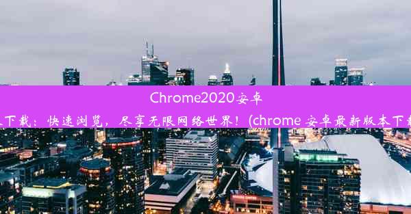 Chrome2020安卓版下载：快速浏览，尽享无限网络世界！(chrome 安卓最新版本下载)