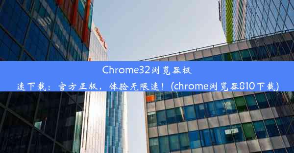 Chrome32浏览器极速下载：官方正版，体验无限速！(chrome浏览器810下载)