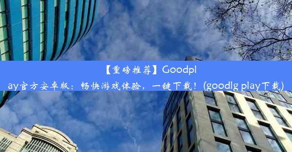 【重磅推荐】Goodplay官方安卓版：畅快游戏体验，一键下载！(goodlg play下载)