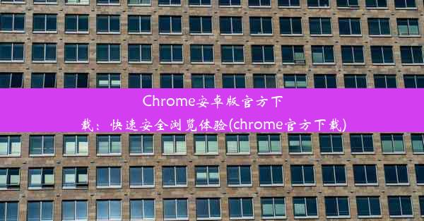 Chrome安卓版官方下载：快速安全浏览体验(chrome官方下载)