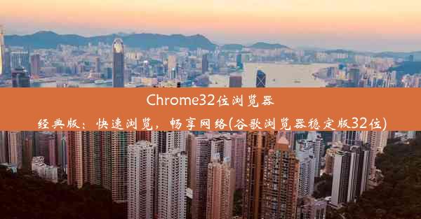 Chrome32位浏览器经典版：快速浏览，畅享网络(谷歌浏览器稳定版32位)