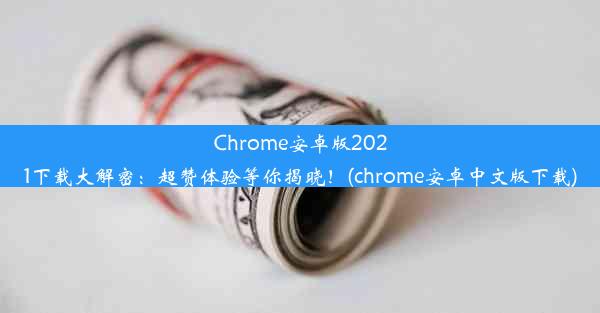 Chrome安卓版2021下载大解密：超赞体验等你揭晓！(chrome安卓中文版下载)