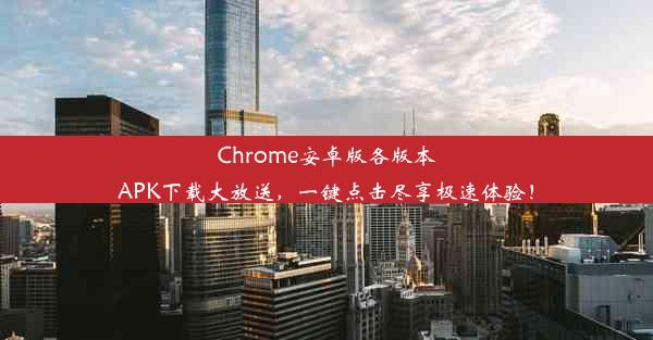 Chrome安卓版各版本APK下载大放送，一键点击尽享极速体验！