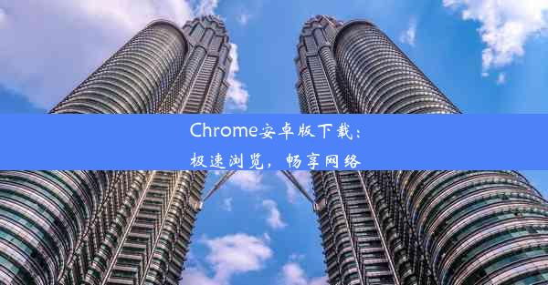 Chrome安卓版下载：极速浏览，畅享网络