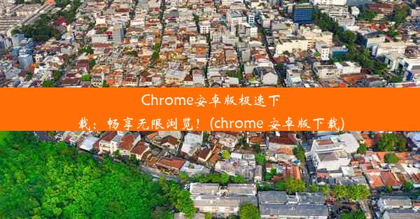 Chrome安卓版极速下载：畅享无限浏览！(chrome 安卓版下载)