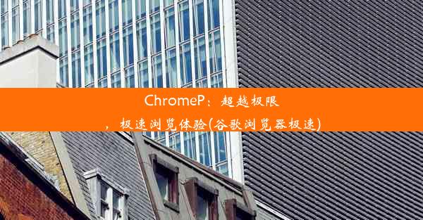 ChromeP：超越极限，极速浏览体验(谷歌浏览器极速)