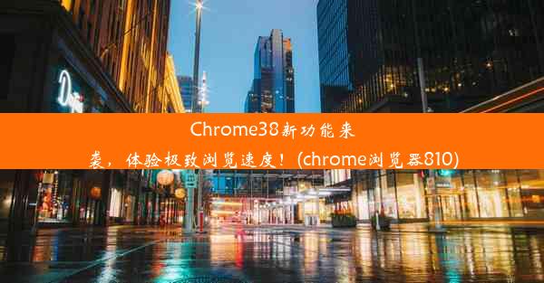 Chrome38新功能来袭，体验极致浏览速度！(chrome浏览器810)