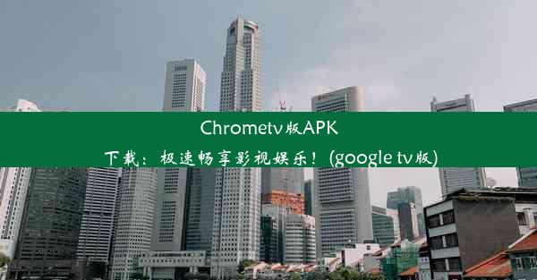 Chrometv版APK下载：极速畅享影视娱乐！(google tv版)