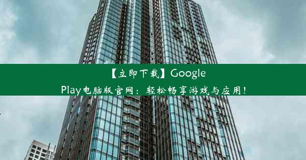 【立即下载】GooglePlay电脑版官网：轻松畅享游戏与应用！