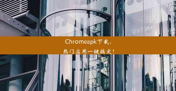 Chromeapk下载，热门应用一键搞定！