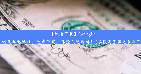 【极速下载】GoogleChrome浏览器电脑版：免费下载，体验飞速网络！(谷歌浏览器电脑版下载网址)