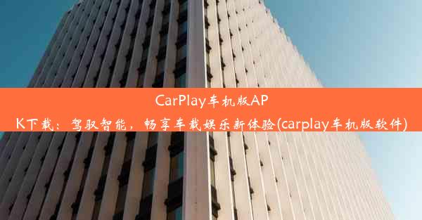 CarPlay车机版APK下载：驾驭智能，畅享车载娱乐新体验(carplay车机版软件)