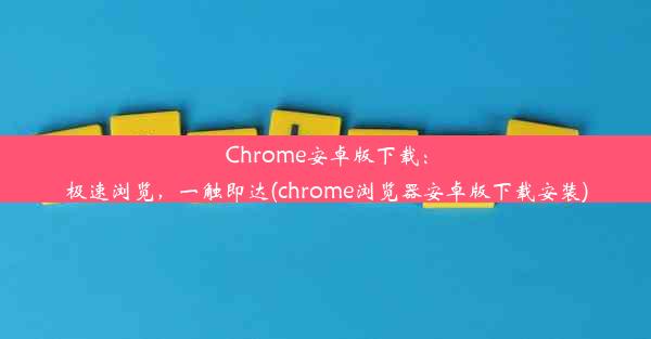 Chrome安卓版下载：极速浏览，一触即达(chrome浏览器安卓版下载安装)