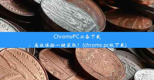 ChromePC必备下载：高效体验一键获取！(chrome pc版下载)