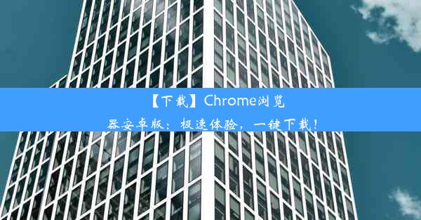 【下载】Chrome浏览器安卓版：极速体验，一键下载！