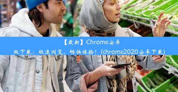 【最新】Chrome安卓版下载：极速浏览，畅快体验！(chrome2020安卓下载)