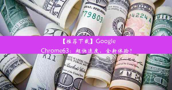 【推荐下载】GoogleChrome63：超快速度，全新体验！