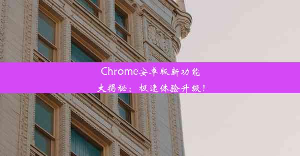 Chrome安卓版新功能大揭秘：极速体验升级！