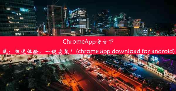 ChromeApp官方下载：极速体验，一键安装！(chrome app download for android)