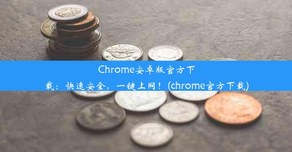 Chrome安卓版官方下载：快速安全，一键上网！(chrome官方下载)