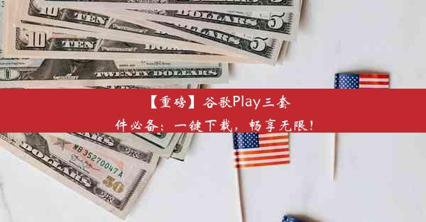 【重磅】谷歌Play三套件必备：一键下载，畅享无限！