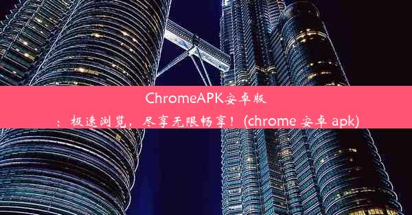 ChromeAPK安卓版：极速浏览，尽享无限畅享！(chrome 安卓 apk)