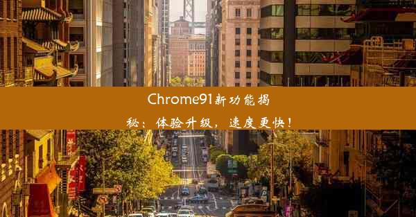 Chrome91新功能揭秘：体验升级，速度更快！