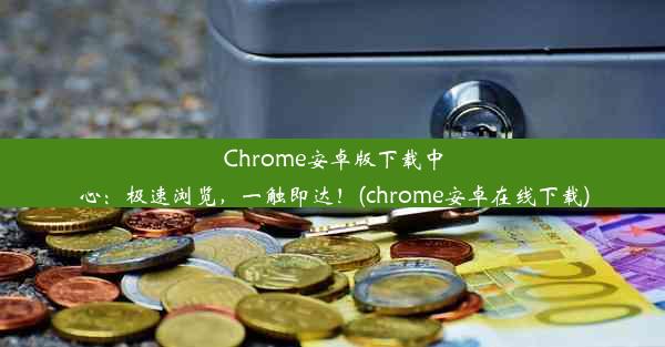 Chrome安卓版下载中心：极速浏览，一触即达！(chrome安卓在线下载)