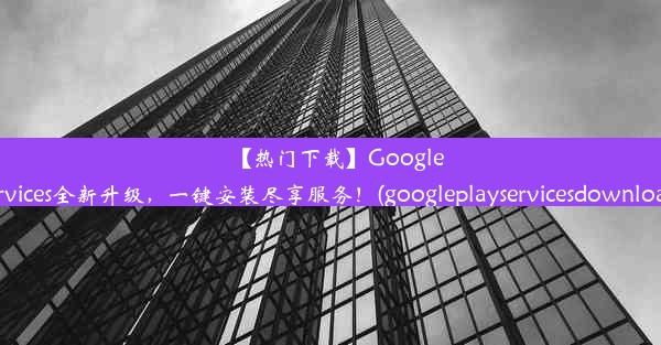 【热门下载】GooglePlayServices全新升级，一键安装尽享服务！(googleplayservicesdow