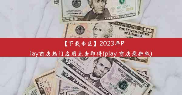 【下载专区】2023年Play商店热门应用点击即得(play 商店最新版)