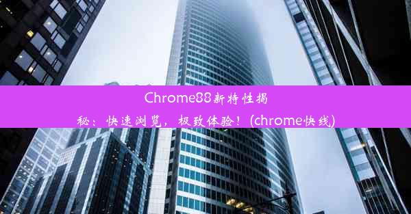 Chrome88新特性揭秘：快速浏览，极致体验！(chrome快线)