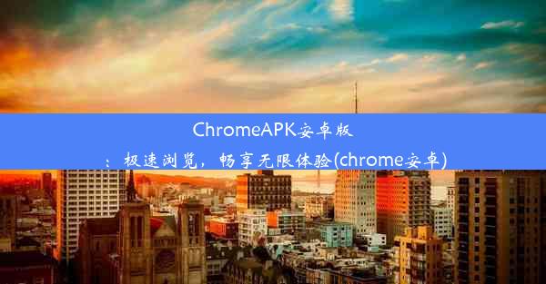 ChromeAPK安卓版：极速浏览，畅享无限体验(chrome安卓)