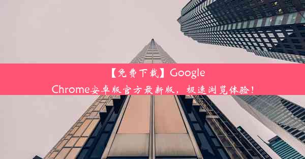 【免费下载】GoogleChrome安卓版官方最新版，极速浏览体验！