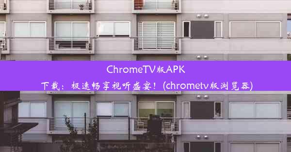 ChromeTV版APK下载：极速畅享视听盛宴！(chrometv版浏览器)