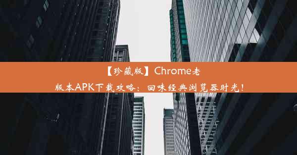 【珍藏版】Chrome老版本APK下载攻略：回味经典浏览器时光！