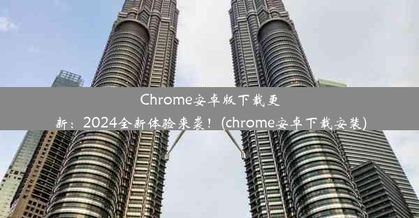 Chrome安卓版下载更新：2024全新体验来袭！(chrome安卓下载安装)