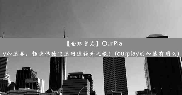 【全球首发】OurPlay加速器，畅快体验飞速网速提升之旅！(ourplay的加速有用么)