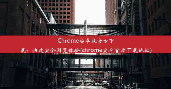 Chrome安卓版官方下载：快速安全浏览体验(chrome安卓官方下载地址)